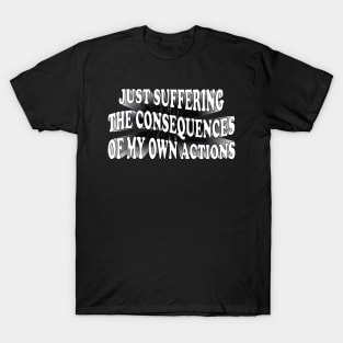 just suffering the consequences of my own actions T-Shirt